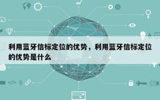 利用蓝牙信标定位的优势，利用蓝牙信标定位的优势是什么