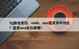 5g融合定位、uwb、aoa蓝牙定位对比？蓝牙aoa定位原理？