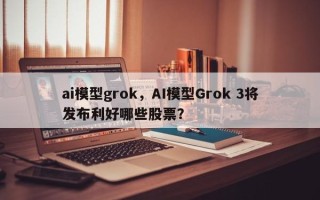 ai模型grok，AI模型Grok 3将发布利好哪些股票？