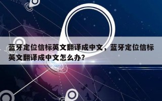 蓝牙定位信标英文翻译成中文，蓝牙定位信标英文翻译成中文怎么办？