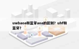 uwbaoa和蓝牙aoa的区别？uhf和蓝牙？