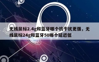 无线鼠标2.4g和蓝牙哪个抗干扰更强，无线鼠标24g和蓝牙50哪个延迟低