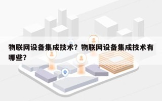 物联网设备集成技术？物联网设备集成技术有哪些？