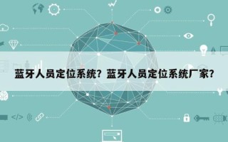 蓝牙人员定位系统？蓝牙人员定位系统厂家？
