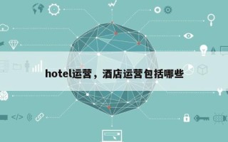 hotel运营，酒店运营包括哪些