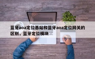 蓝牙aoa定位基站和蓝牙aoa定位网关的区别，蓝牙定位模块