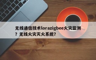 无线通信技术lorazigbee火灾监测？无线火灾灭火系统？