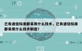 已有通信标准都采用什么技术，已有通信标准都采用什么技术制造？