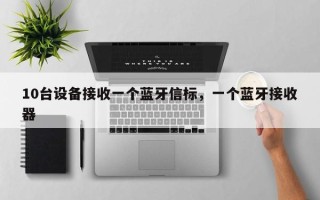 10台设备接收一个蓝牙信标，一个蓝牙接收器