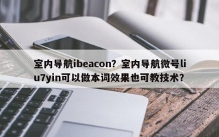 室内导航ibeacon？室内导航微号liu7yin可以做本词效果也可教技术？