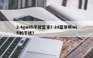 2.4gwifi干扰蓝牙？24蓝牙和wifi的干扰？