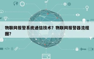 物联网报警系统通信技术？物联网报警器流程图？