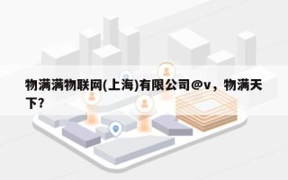 物满满物联网(上海)有限公司@v，物满天下？
