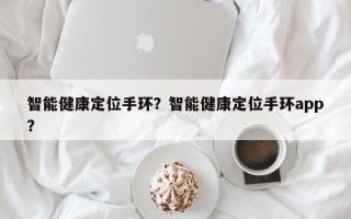 智能健康定位手环？智能健康定位手环app？