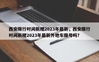 西安限行时间新规2023年最新，西安限行时间新规2023年最新外地车限号吗？