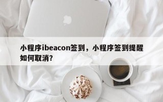 小程序ibeacon签到，小程序签到提醒如何取消？