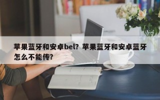 苹果蓝牙和安卓bel？苹果蓝牙和安卓蓝牙怎么不能传？