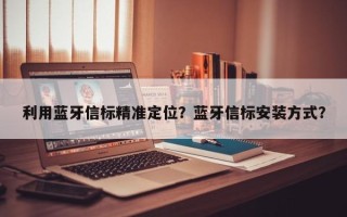 利用蓝牙信标精准定位？蓝牙信标安装方式？