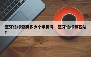 蓝牙信标需要多少个手机号，蓝牙信标和基站？