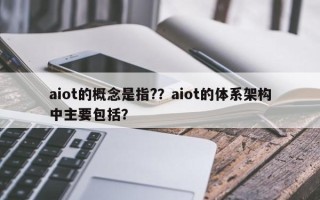 aiot的概念是指?？aiot的体系架构中主要包括？
