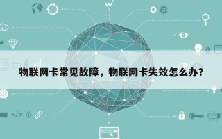 物联网卡常见故障，物联网卡失效怎么办？