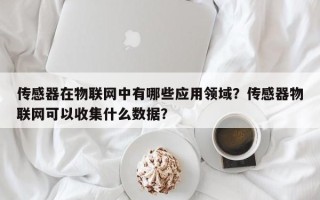 传感器在物联网中有哪些应用领域？传感器物联网可以收集什么数据？