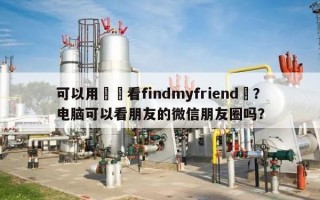可以用電腦看findmyfriend嗎？电脑可以看朋友的微信朋友圈吗？
