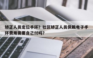 矫正人员定位手环？社区矫正人员佩戴电子手环费用需要自己付吗？
