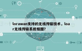 lorawan支持的无线传输技术，loar无线传输系统框图？