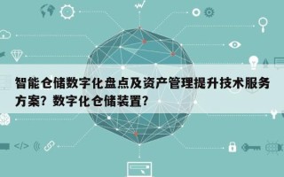 智能仓储数字化盘点及资产管理提升技术服务方案？数字化仓储装置？