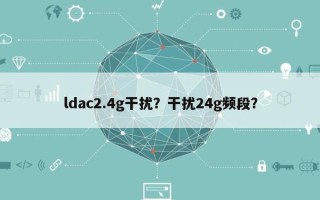 ldac2.4g干扰？干扰24g频段？