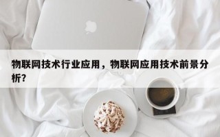 物联网技术行业应用，物联网应用技术前景分析？