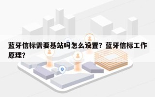 蓝牙信标需要基站吗怎么设置？蓝牙信标工作原理？