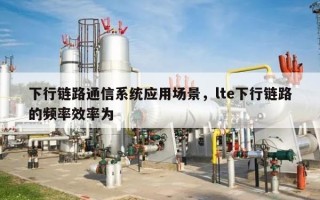 下行链路通信系统应用场景，lte下行链路的频率效率为