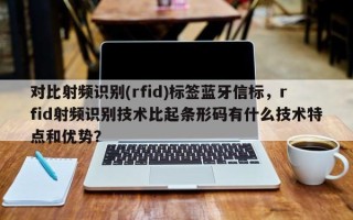 对比射频识别(rfid)标签蓝牙信标，rfid射频识别技术比起条形码有什么技术特点和优势？