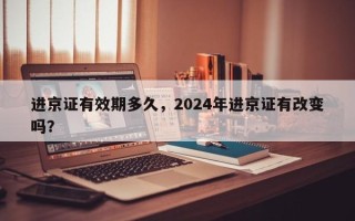 进京证有效期多久，2024年进京证有改变吗？