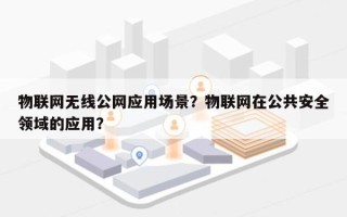 物联网无线公网应用场景？物联网在公共安全领域的应用？