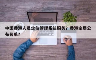 中国香港人员定位管理系统服务？香港定居公布名单？