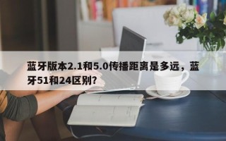 蓝牙版本2.1和5.0传播距离是多远，蓝牙51和24区别？