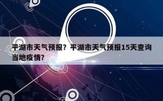 平湖市天气预报？平湖市天气预报15天查询当地疫情？