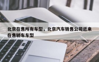 北京在售所有车型，北京汽车销售公司近来
在售轿车车型