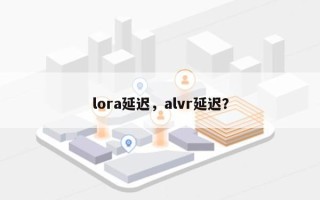 lora延迟，alvr延迟？