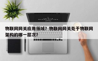物联网网关应用领域？物联网网关处于物联网架构的哪一层次？