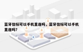 蓝牙信标可以手机直连吗，蓝牙信标可以手机直连吗？