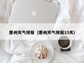 惠州天气预报（惠州天气预报15天）