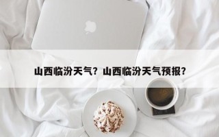 山西临汾天气？山西临汾天气预报？