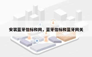 安装蓝牙信标和网，蓝牙信标和蓝牙网关