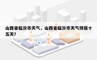 山西省临汾市天气，山西省临汾市天气预报十五天？