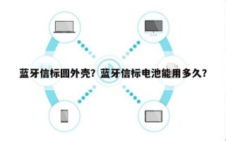 蓝牙信标圆外壳？蓝牙信标电池能用多久？