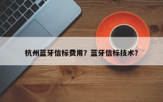 杭州蓝牙信标费用？蓝牙信标技术？